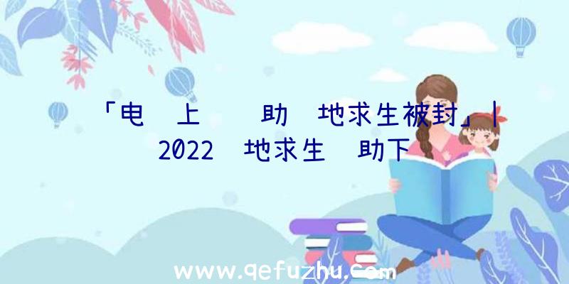 「电脑上过辅助绝地求生被封」|2022绝地求生辅助下载